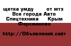 щетка умду-80.82 от мтз  - Все города Авто » Спецтехника   . Крым,Ферсманово